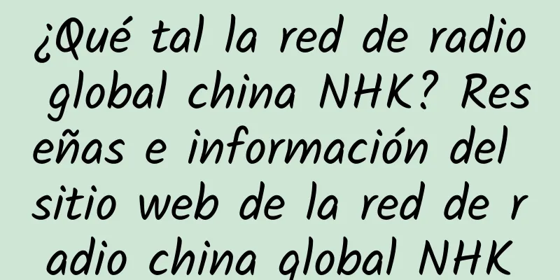 ¿Qué tal la red de radio global china NHK? Reseñas e información del sitio web de la red de radio china global NHK