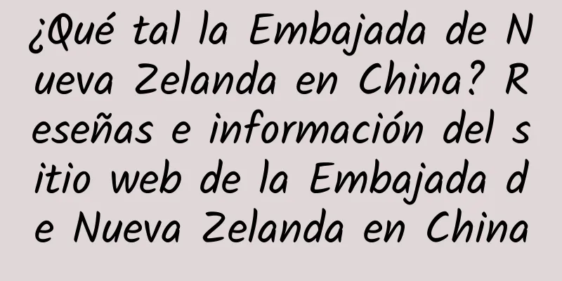 ¿Qué tal la Embajada de Nueva Zelanda en China? Reseñas e información del sitio web de la Embajada de Nueva Zelanda en China