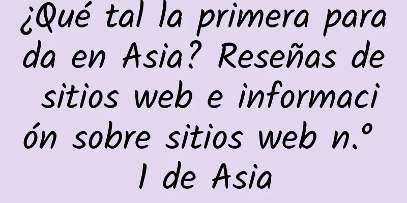 ¿Qué tal la primera parada en Asia? Reseñas de sitios web e información sobre sitios web n.° 1 de Asia
