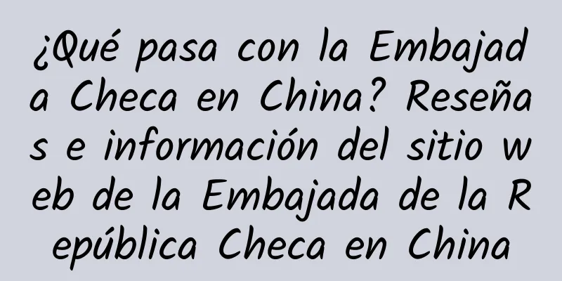 ¿Qué pasa con la Embajada Checa en China? Reseñas e información del sitio web de la Embajada de la República Checa en China