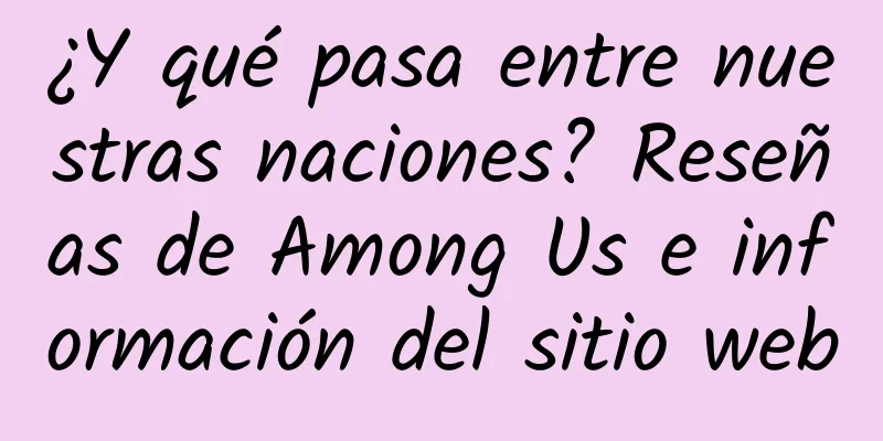 ¿Y qué pasa entre nuestras naciones? Reseñas de Among Us e información del sitio web