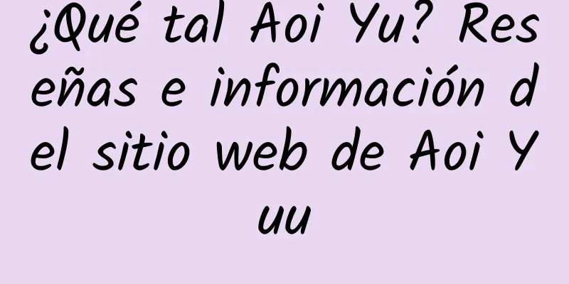 ¿Qué tal Aoi Yu? Reseñas e información del sitio web de Aoi Yuu