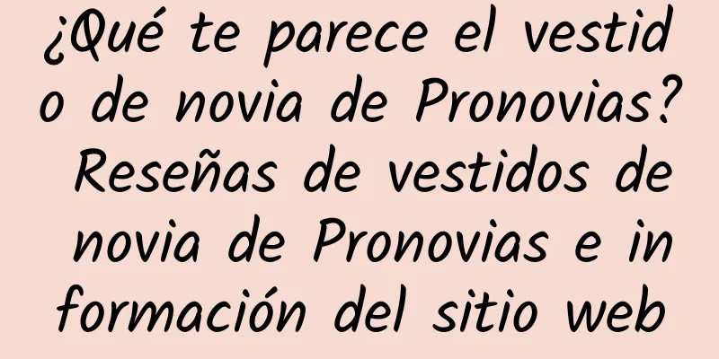 ¿Qué te parece el vestido de novia de Pronovias? Reseñas de vestidos de novia de Pronovias e información del sitio web