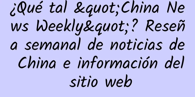 ¿Qué tal "China News Weekly"? Reseña semanal de noticias de China e información del sitio web