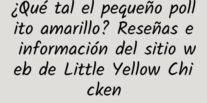 ¿Qué tal el pequeño pollito amarillo? Reseñas e información del sitio web de Little Yellow Chicken