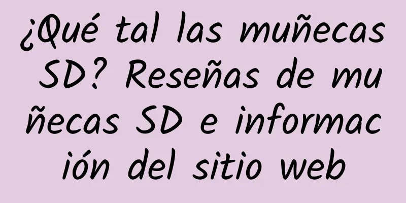 ¿Qué tal las muñecas SD? Reseñas de muñecas SD e información del sitio web