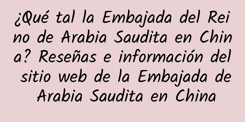 ¿Qué tal la Embajada del Reino de Arabia Saudita en China? Reseñas e información del sitio web de la Embajada de Arabia Saudita en China