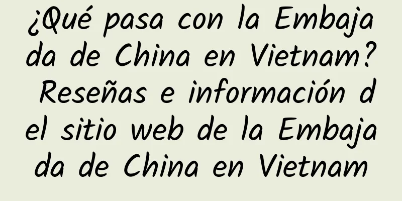 ¿Qué pasa con la Embajada de China en Vietnam? Reseñas e información del sitio web de la Embajada de China en Vietnam