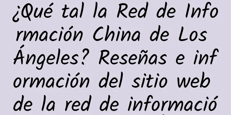 ¿Qué tal la Red de Información China de Los Ángeles? Reseñas e información del sitio web de la red de información china de Los Ángeles
