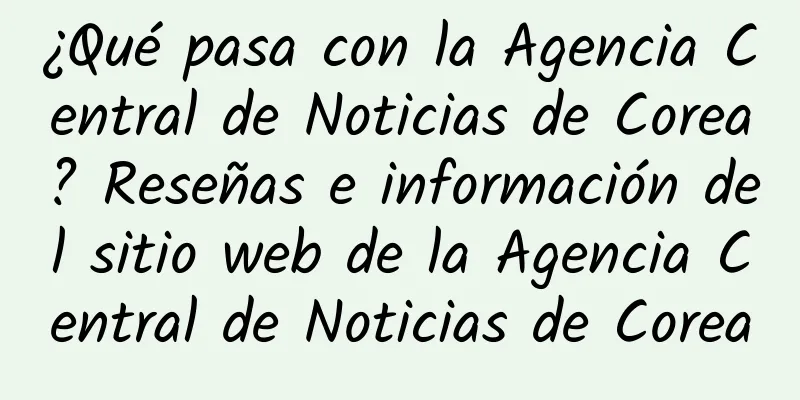 ¿Qué pasa con la Agencia Central de Noticias de Corea? Reseñas e información del sitio web de la Agencia Central de Noticias de Corea