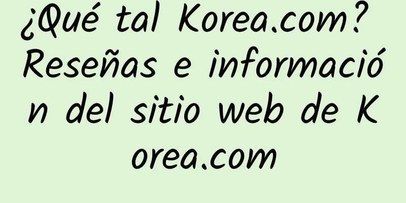 ¿Qué tal Korea.com? Reseñas e información del sitio web de Korea.com