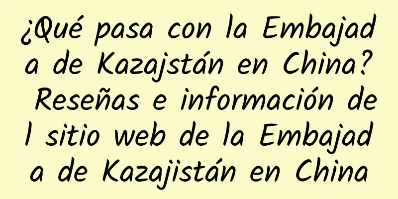 ¿Qué pasa con la Embajada de Kazajstán en China? Reseñas e información del sitio web de la Embajada de Kazajistán en China
