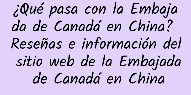 ¿Qué pasa con la Embajada de Canadá en China? Reseñas e información del sitio web de la Embajada de Canadá en China