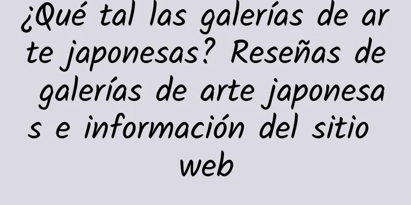 ¿Qué tal las galerías de arte japonesas? Reseñas de galerías de arte japonesas e información del sitio web