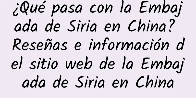 ¿Qué pasa con la Embajada de Siria en China? Reseñas e información del sitio web de la Embajada de Siria en China