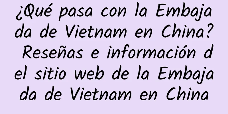 ¿Qué pasa con la Embajada de Vietnam en China? Reseñas e información del sitio web de la Embajada de Vietnam en China