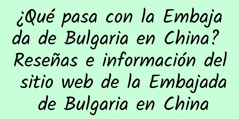 ¿Qué pasa con la Embajada de Bulgaria en China? Reseñas e información del sitio web de la Embajada de Bulgaria en China
