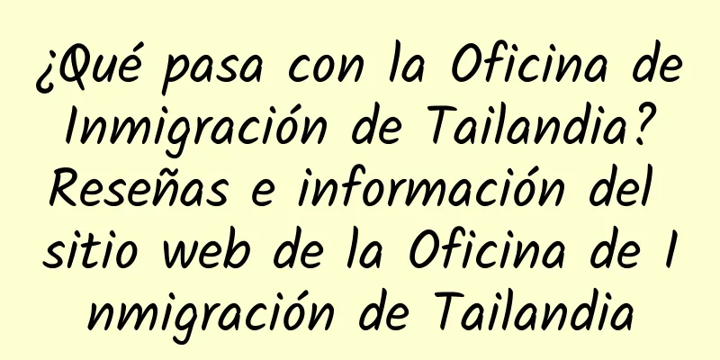 ¿Qué pasa con la Oficina de Inmigración de Tailandia? Reseñas e información del sitio web de la Oficina de Inmigración de Tailandia