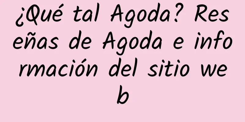 ¿Qué tal Agoda? Reseñas de Agoda e información del sitio web