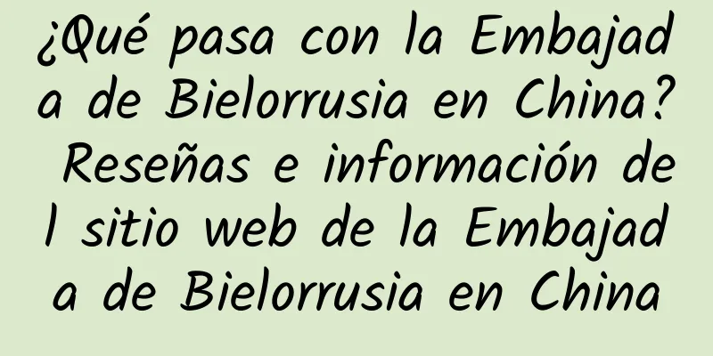 ¿Qué pasa con la Embajada de Bielorrusia en China? Reseñas e información del sitio web de la Embajada de Bielorrusia en China