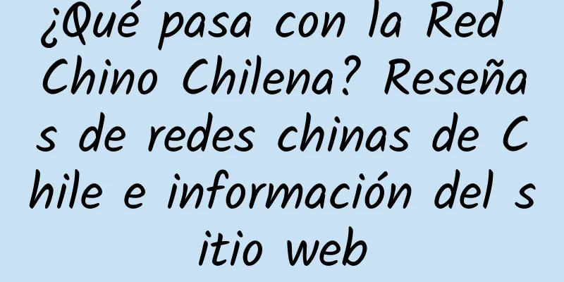 ¿Qué pasa con la Red Chino Chilena? Reseñas de redes chinas de Chile e información del sitio web