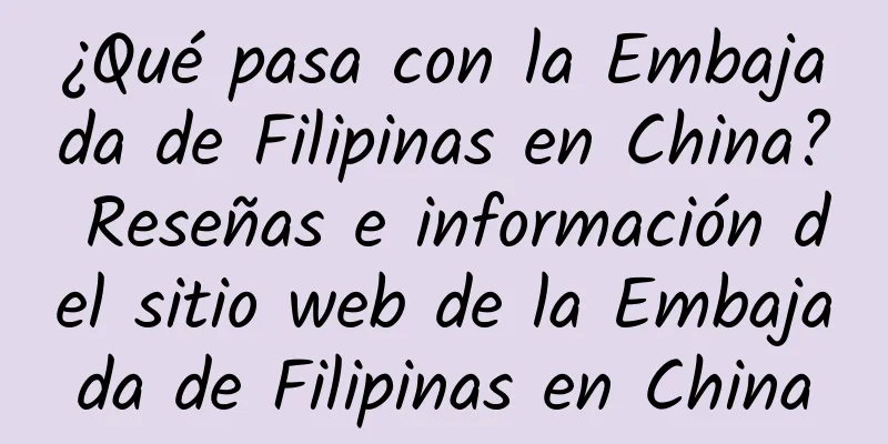 ¿Qué pasa con la Embajada de Filipinas en China? Reseñas e información del sitio web de la Embajada de Filipinas en China