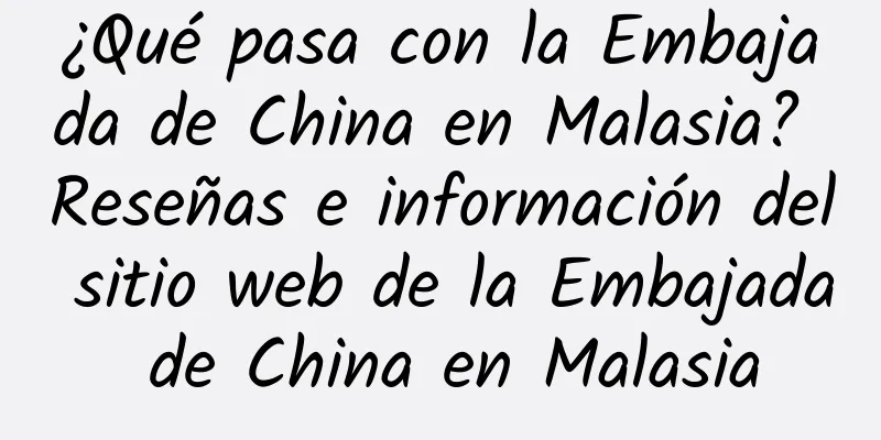 ¿Qué pasa con la Embajada de China en Malasia? Reseñas e información del sitio web de la Embajada de China en Malasia