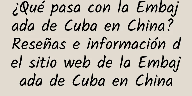 ¿Qué pasa con la Embajada de Cuba en China? Reseñas e información del sitio web de la Embajada de Cuba en China