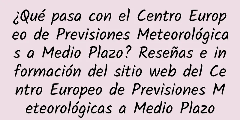 ¿Qué pasa con el Centro Europeo de Previsiones Meteorológicas a Medio Plazo? Reseñas e información del sitio web del Centro Europeo de Previsiones Meteorológicas a Medio Plazo