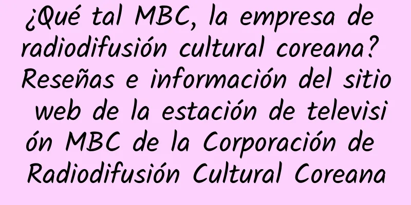 ¿Qué tal MBC, la empresa de radiodifusión cultural coreana? Reseñas e información del sitio web de la estación de televisión MBC de la Corporación de Radiodifusión Cultural Coreana