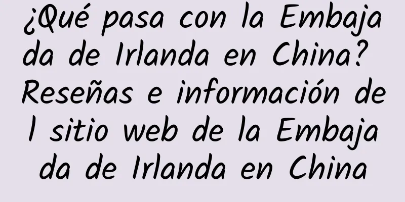¿Qué pasa con la Embajada de Irlanda en China? Reseñas e información del sitio web de la Embajada de Irlanda en China