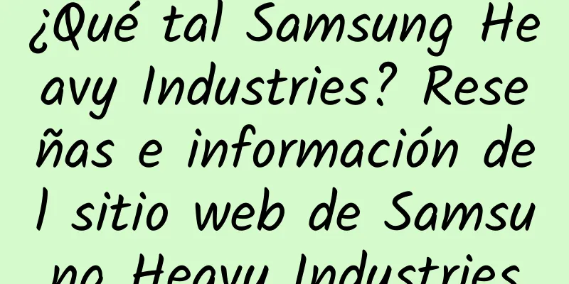 ¿Qué tal Samsung Heavy Industries? Reseñas e información del sitio web de Samsung Heavy Industries