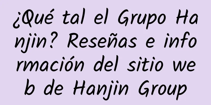¿Qué tal el Grupo Hanjin? Reseñas e información del sitio web de Hanjin Group