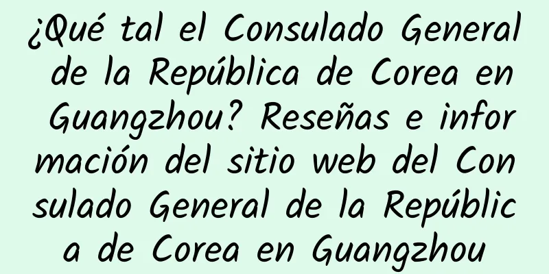 ¿Qué tal el Consulado General de la República de Corea en Guangzhou? Reseñas e información del sitio web del Consulado General de la República de Corea en Guangzhou