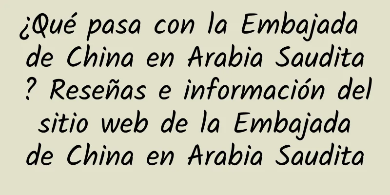 ¿Qué pasa con la Embajada de China en Arabia Saudita? Reseñas e información del sitio web de la Embajada de China en Arabia Saudita