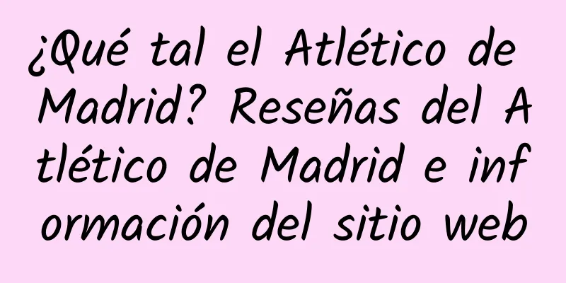 ¿Qué tal el Atlético de Madrid? Reseñas del Atlético de Madrid e información del sitio web