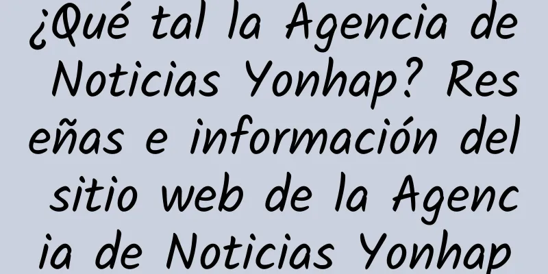 ¿Qué tal la Agencia de Noticias Yonhap? Reseñas e información del sitio web de la Agencia de Noticias Yonhap