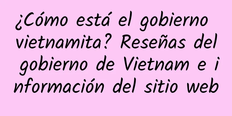 ¿Cómo está el gobierno vietnamita? Reseñas del gobierno de Vietnam e información del sitio web