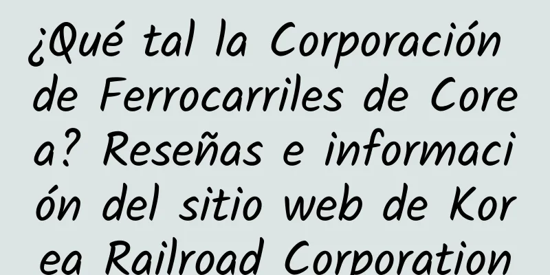 ¿Qué tal la Corporación de Ferrocarriles de Corea? Reseñas e información del sitio web de Korea Railroad Corporation