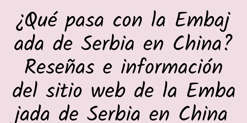 ¿Qué pasa con la Embajada de Serbia en China? Reseñas e información del sitio web de la Embajada de Serbia en China