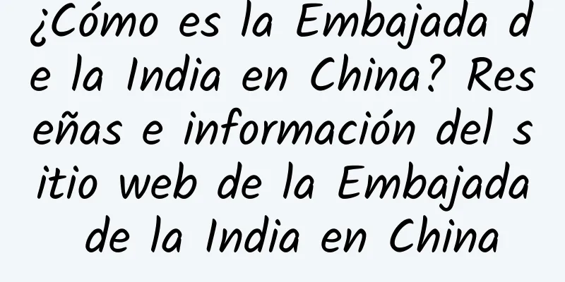 ¿Cómo es la Embajada de la India en China? Reseñas e información del sitio web de la Embajada de la India en China