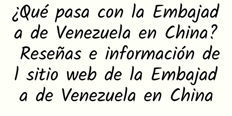 ¿Qué pasa con la Embajada de Venezuela en China? Reseñas e información del sitio web de la Embajada de Venezuela en China