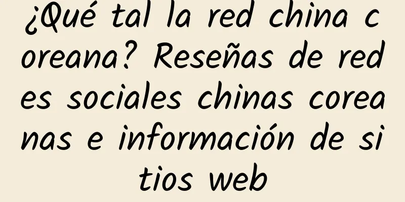 ¿Qué tal la red china coreana? Reseñas de redes sociales chinas coreanas e información de sitios web
