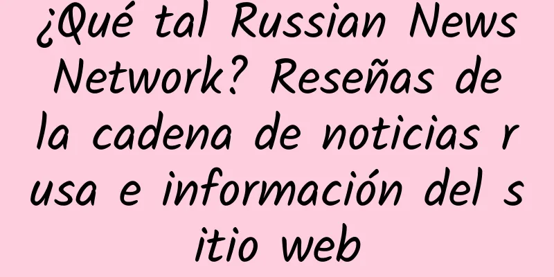 ¿Qué tal Russian News Network? Reseñas de la cadena de noticias rusa e información del sitio web