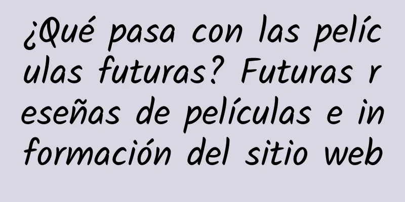 ¿Qué pasa con las películas futuras? Futuras reseñas de películas e información del sitio web