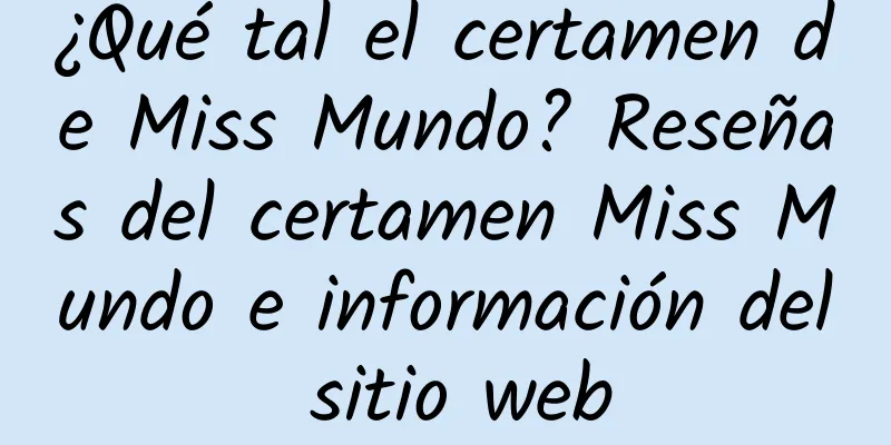 ¿Qué tal el certamen de Miss Mundo? Reseñas del certamen Miss Mundo e información del sitio web