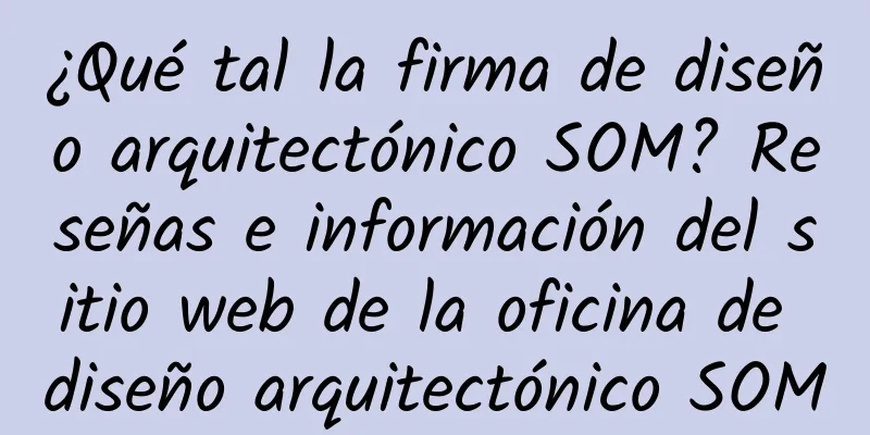 ¿Qué tal la firma de diseño arquitectónico SOM? Reseñas e información del sitio web de la oficina de diseño arquitectónico SOM