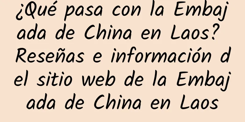 ¿Qué pasa con la Embajada de China en Laos? Reseñas e información del sitio web de la Embajada de China en Laos