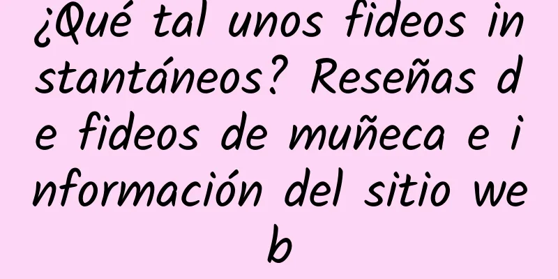 ¿Qué tal unos fideos instantáneos? Reseñas de fideos de muñeca e información del sitio web