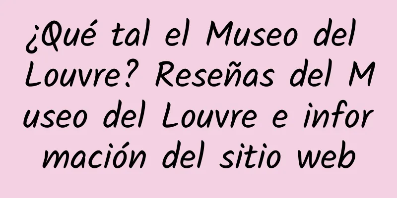 ¿Qué tal el Museo del Louvre? Reseñas del Museo del Louvre e información del sitio web